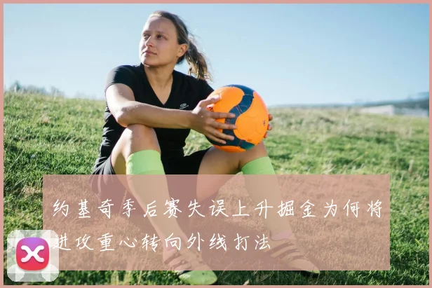 约基奇季后赛失误上升掘金为何将进攻重心转向外线打法
