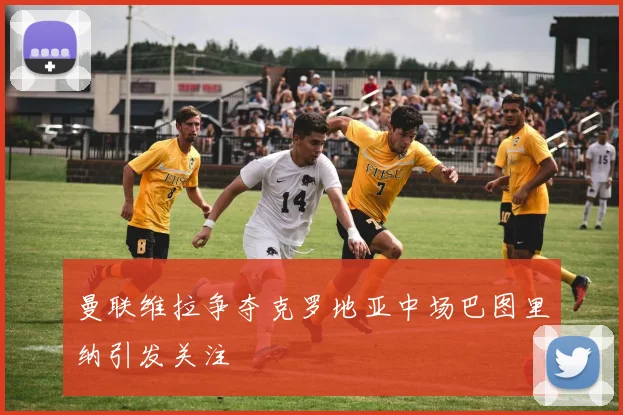 曼联维拉争夺克罗地亚中场巴图里纳引发关注