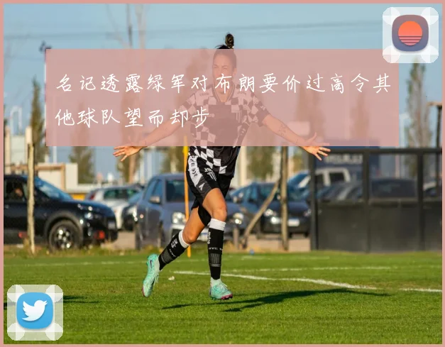 名记透露绿军对布朗要价过高令其他球队望而却步