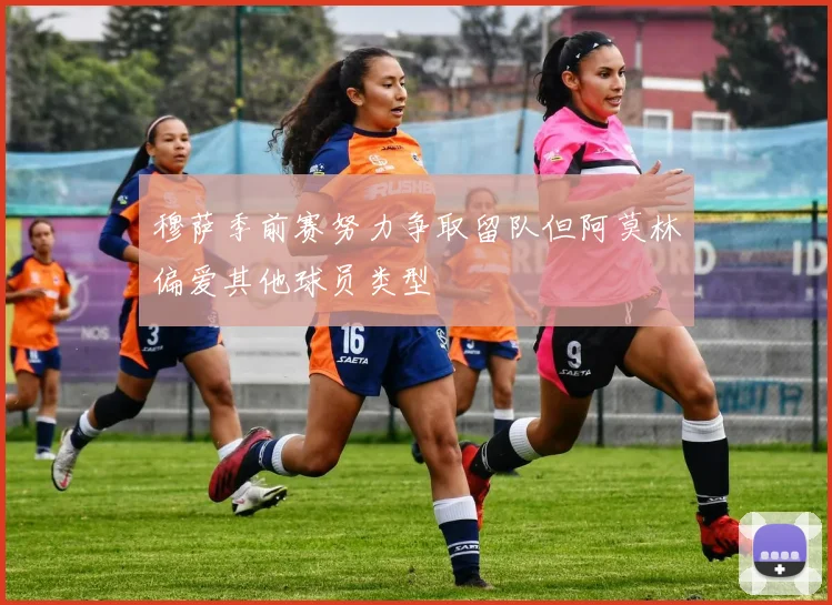 穆萨季前赛努力争取留队但阿莫林偏爱其他球员类型