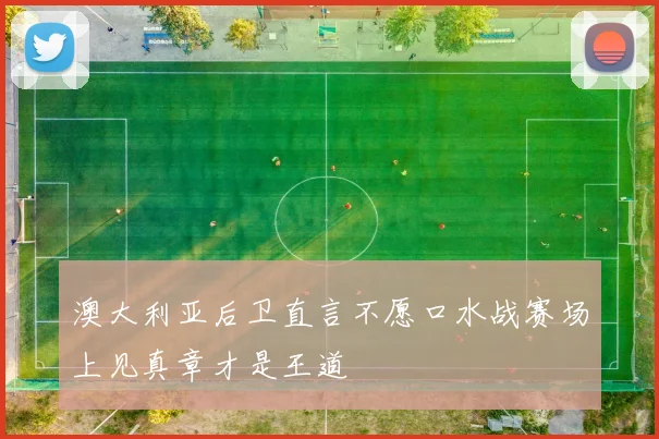 澳大利亚后卫直言不愿口水战赛场上见真章才是王道