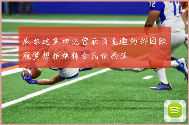 瓜尔达多回忆曾获马竞邀约却因欧冠梦想拒绝转会瓦伦西亚