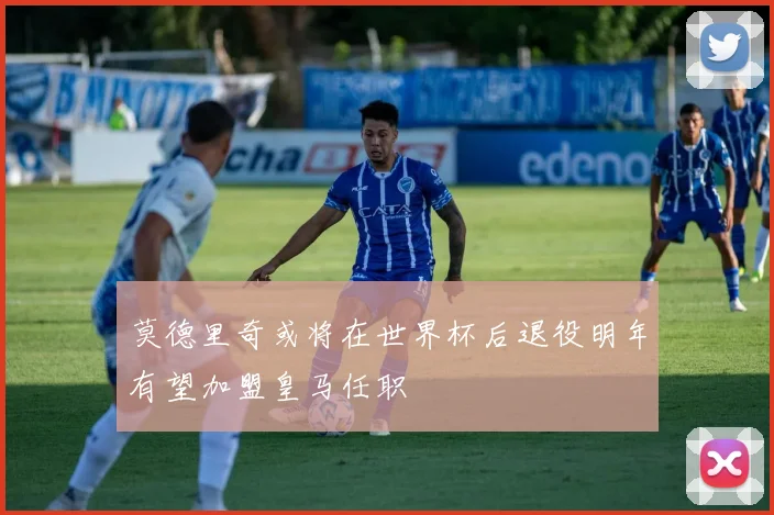 莫德里奇或将在世界杯后退役明年有望加盟皇马任职