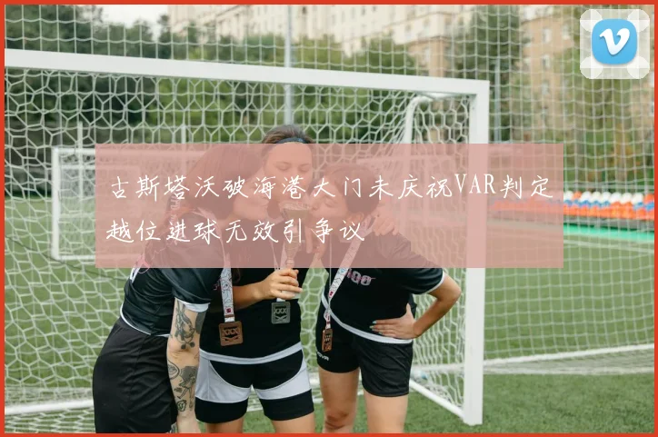 古斯塔沃破海港大门未庆祝VAR判定越位进球无效引争议