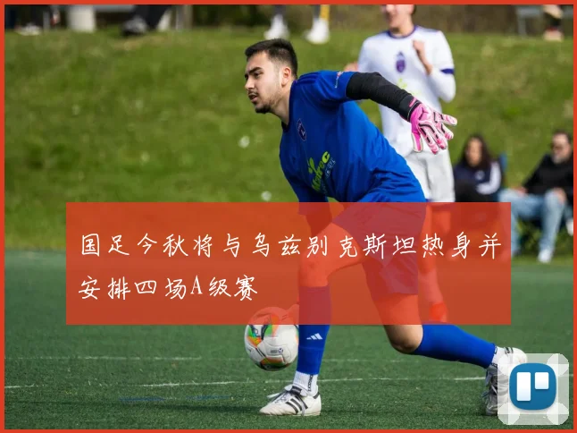 国足今秋将与乌兹别克斯坦热身并安排四场A级赛