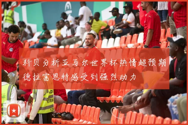科贝分析亚马尔世界杯热情超预期德拉富恩特感受到强烈动力