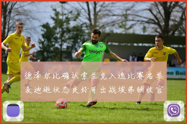德泽尔比确认索兰克入选比赛名单麦迪逊状态良好可出战埃弗顿收官战