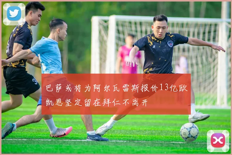 巴萨或将为阿尔瓦雷斯报价13亿欧凯恩坚定留在拜仁不离开