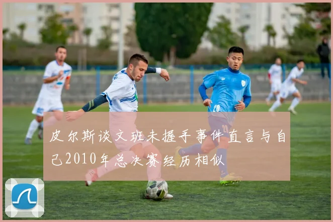 皮尔斯谈文班未握手事件直言与自己2010年总决赛经历相似