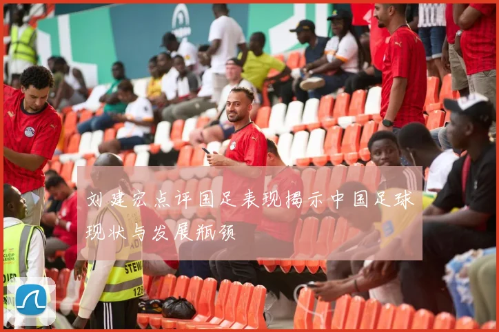刘建宏点评国足表现揭示中国足球现状与发展瓶颈