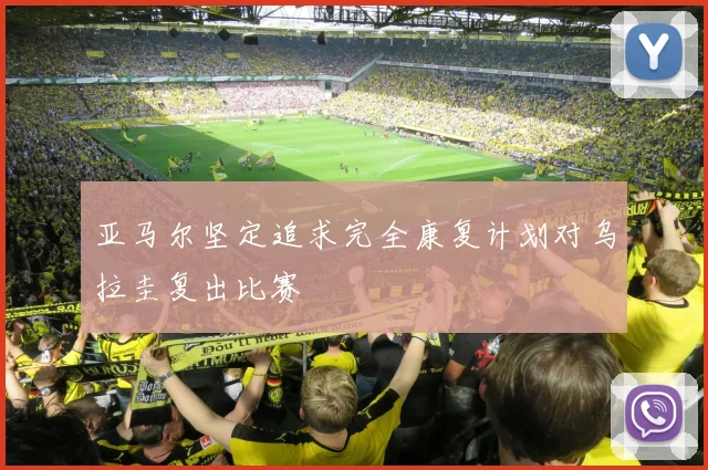 亚马尔坚定追求完全康复计划对乌拉圭复出比赛