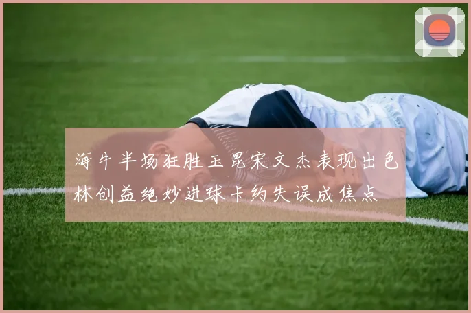 海牛半场狂胜玉昆宋文杰表现出色林创益绝妙进球卡约失误成焦点