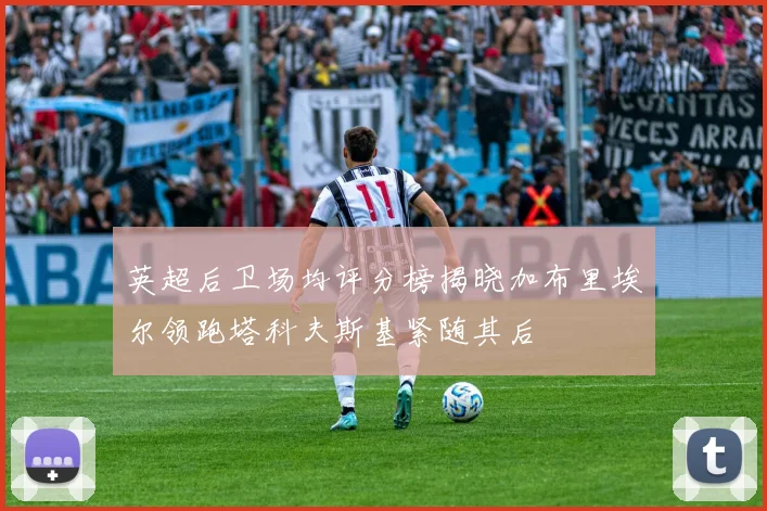 英超后卫场均评分榜揭晓加布里埃尔领跑塔科夫斯基紧随其后