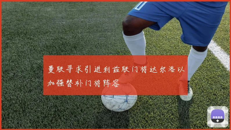 曼联寻求引进利兹联门将达尔洛以加强替补门将阵容